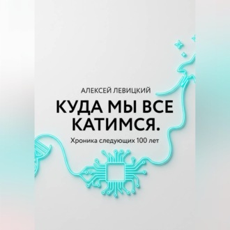 Куда мы все катимся. Хроника следующих 100 лет: от редактирования ДНК до колонизации Марса