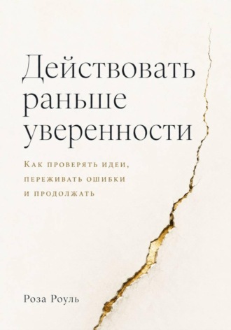 Действовать раньше уверенности. Как проверять идеи, переживать ошибки и продолжать