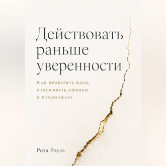 Действовать раньше уверенности. Как проверять идеи, переживать ошибки и продолжать