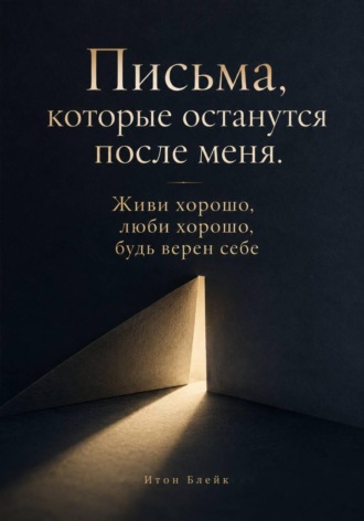Письма, которые останутся после меня. Живи хорошо, люби хорошо, будь верен себе