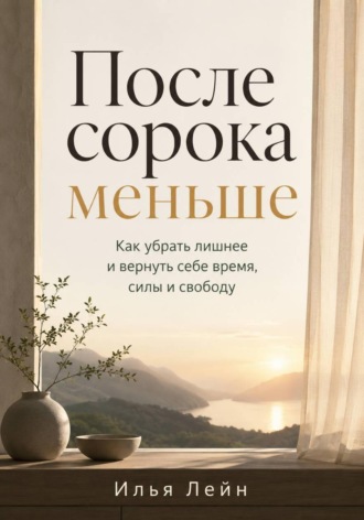 После сорока меньше. Как убрать лишнее и вернуть себе время, силы и свободу