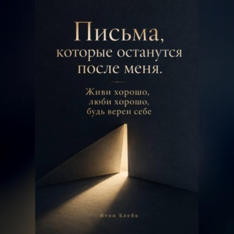 Письма, которые останутся после меня. Живи хорошо, люби хорошо, будь верен себе