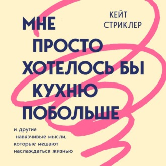 Мне просто хотелось бы кухню побольше. И другие навязчивые мысли, которые мешают наслаждаться жизнью