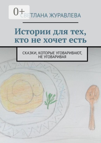 Истории для тех, кто не хочет есть. Сказки, которые уговаривают, не уговаривая