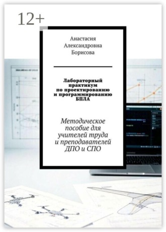 Лабораторный практикум по проектированию и программированию БПЛА. Методическое пособие для учителей труда и преподавателей ДПО и СПО