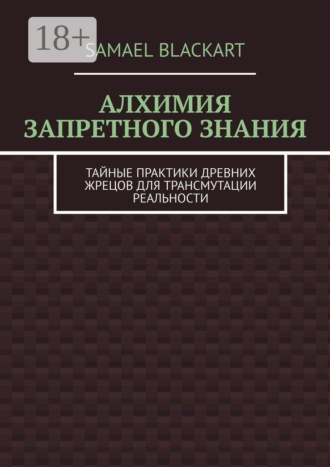 Алхимия запретного знания. Тайные практики древних жрецов для трансмутации реальности