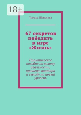 67 секретов победить в игре «Жизнь». Практическое пособие по взлому реальности, прокачке аватара и выходу на новый уровень