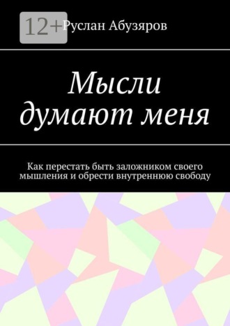 Мысли думают меня. Как перестать быть заложником своего мышления и обрести внутреннюю свободу