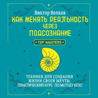 Как менять реальность через подсознание. Техники для создания жизни своей мечты. Практический курс по методу Кехо
