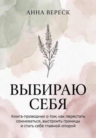 Выбираю себя. Книга-проводник о том, как перестать сомневаться, выстроить границы и стать себе главной опорой.