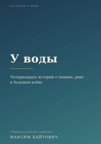 У воды. Четырнадцать историй о тишине, реке и большом клёве.