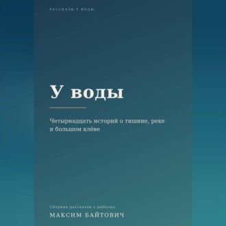У воды. Четырнадцать историй о тишине, реке и большом клёве.