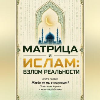 Матрица и Ислам:  взлом реальности. Живём ли мы в симуляции? Книга первая Ответы из Корана и квантовой физики