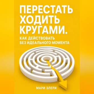 Перестать ходить кругами. Как действовать без идеального момента