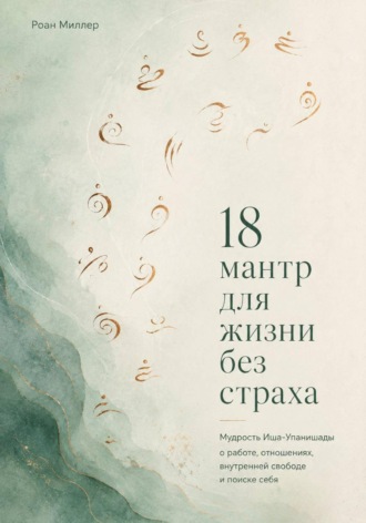 18 мантр для жизни без страха. Мудрость Иша-Упанишады о работе, отношениях, внутренней свободе и поиске себя