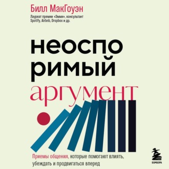 Неоспоримый аргумент. Приемы общения, которые помогают влиять, убеждать и продвигаться вперед