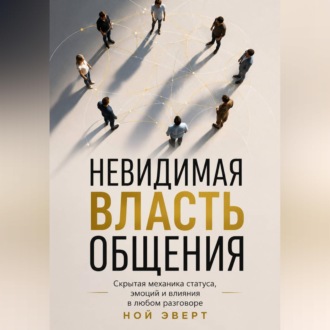 Невидимая власть общения. Скрытая механика статуса, эмоций и влияния в любом разговоре