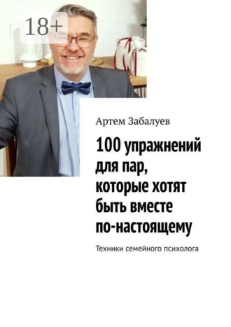 100 упражнений для пар, которые хотят быть вместе по-настоящему. Техники семейного психолога