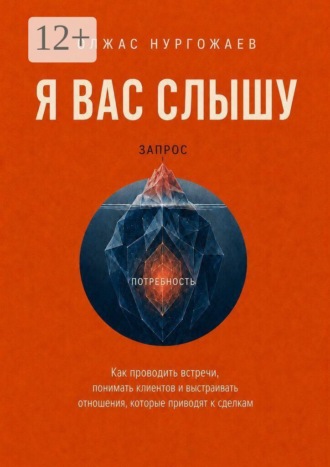 Я вас слышу. Как проводить встречи, понимать клиентов и выстраивать отношения, которые приводят к сделкам