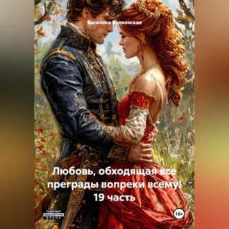 Любовь, обходящая все преграды, вопреки всему! 19 часть.