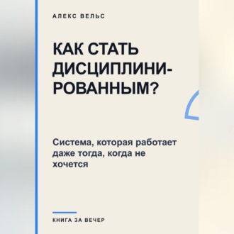 Как стать дисциплинированным? Система, которая работает даже тогда, когда не хочется