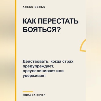 Как перестать бояться? Действовать, когда страх предупреждает, преувеличивает или удерживает