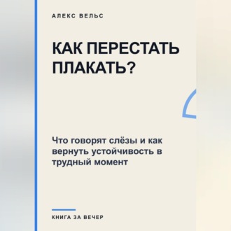 Как перестать плакать? Что говорят слёзы и как вернуть устойчивость в трудный момент