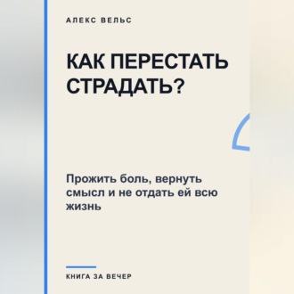 Как перестать страдать? Прожить боль, вернуть смысл и не отдать ей всю жизнь