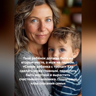 Твой ребёнок должен быть на втором месте, а муж на первом. «Сними ребенка с трона!» Как сделать мужа главным, перестать быть жертвой и вырастить счастливого человека. Пошаговый план спасения семьи
