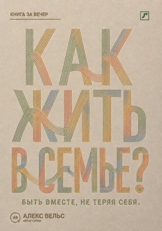 Как жить в семье? Быть вместе, не теряя границ, голоса и права на свою жизнь