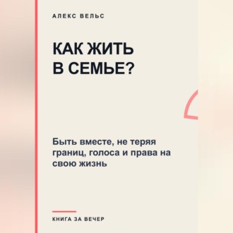 Как жить в семье? Быть вместе, не теряя границ, голоса и права на свою жизнь