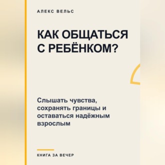 Как общаться с ребёнком? Слышать чувства, сохранять границы и оставаться надёжным взрослым