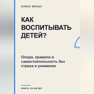 Как воспитывать детей? Опора, правила и самостоятельность без страха и унижения