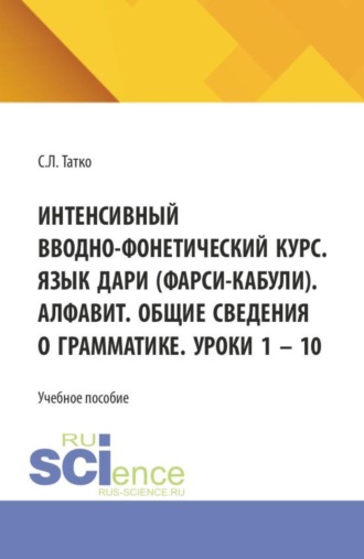 Интенсивный вводно-фонетический курс. Язык дари (фарси-кабули). Алфавит. Общие сведения о грамматике. Уроки 1 – 10. (Аспирантура, Бакалавриат, Магистратура). Учебное пособие.