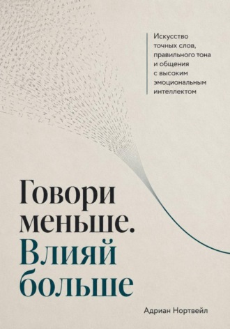Говори меньше. Влияй больше. Искусство точных слов, правильного тона и общения с высоким эмоциональным интеллектом