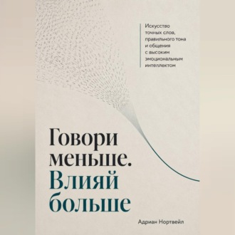 Говори меньше. Влияй больше. Искусство точных слов, правильного тона и общения с высоким эмоциональным интеллектом