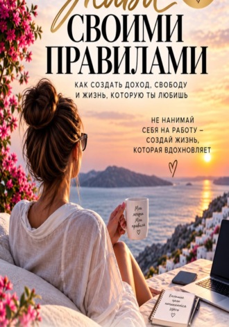 Живи своими правилами. Как создать доход, свободу и жизнь которую ты любишь.