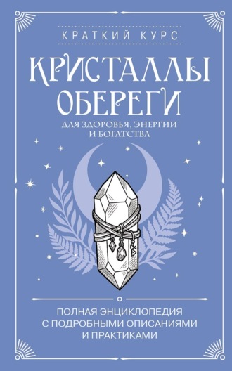 Кристаллы-обереги для здоровья, энергии и богатства: полная энциклопедия с подробными описаниями и практиками