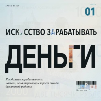 Искусство зарабатывать деньги. Часть 1. Как больше зарабатывать: навыки, цена, переговоры и рост дохода без второй работы