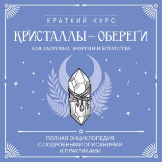 Кристаллы-обереги для здоровья, энергии и богатства: полная энциклопедия с подробными описаниями и практиками