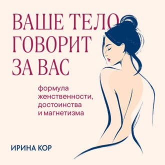 Ваше тело говорит за вас. Формула женственности, достоинства и магнетизма