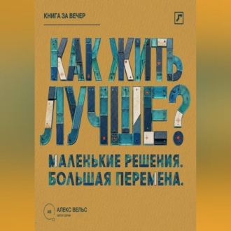 Как жить лучше? Маленькие решения, из которых складывается большая перемена