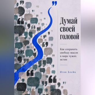 Думай своей головой. Как сохранить свободу мысли в мире чужих истин
