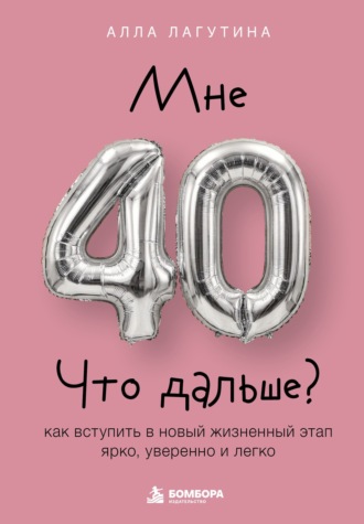 Мне 40. Что дальше? Как вступить в новый жизненный этап ярко, уверенно и легко