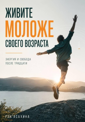 Живите моложе своего возраста. Энергия и свобода после тридцати