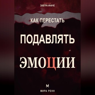 Как перестать подавлять эмоции .Как распознавать чувства, безопасно выражать их и слышать свои потребности