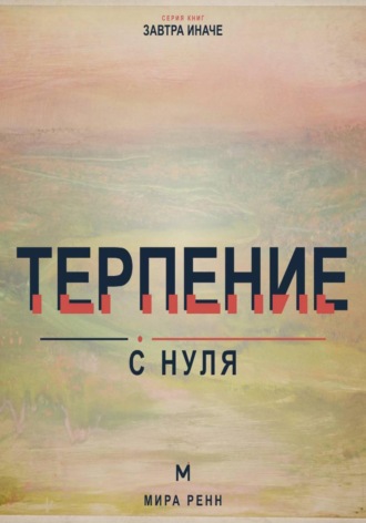 Терпение с нуля. Как выдерживать задержки, не подавлять эмоции и продолжать движение к важному