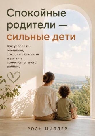 Спокойные родители — сильные дети. Как управлять эмоциями, сохранять близость и растить самостоятельного ребёнка