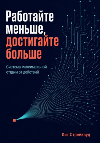Работайте меньше, достигайте больше. Система максимальной отдачи от действий
