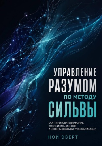 Управление разумом по методу Сильвы. Как тренировать внимание, вспоминать забытое и использовать силу визуализации